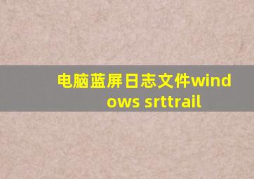 电脑蓝屏日志文件windows srttrail